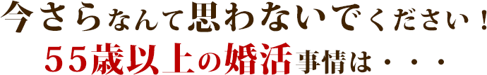 今さらなんて思わないでください!55歳以上の婚活事情は・・・