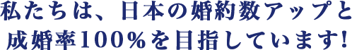 私たちは、日本の婚約数アップと成婚率100％を目指しています!