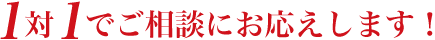 1対1でご相談にお応えします！